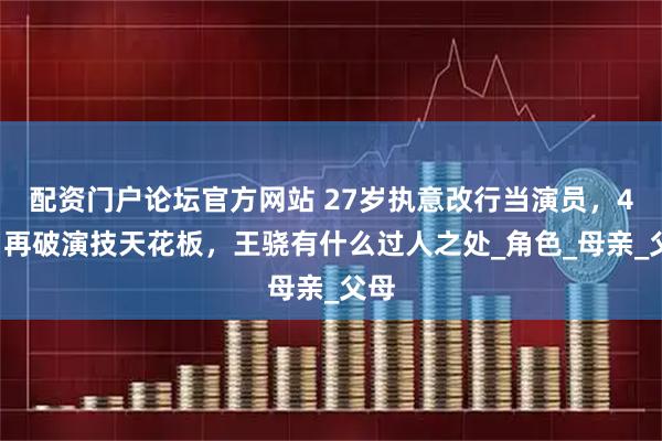 配资门户论坛官方网站 27岁执意改行当演员，47岁再破演技天花板，王骁有什么过人之处_角色_母亲_父母