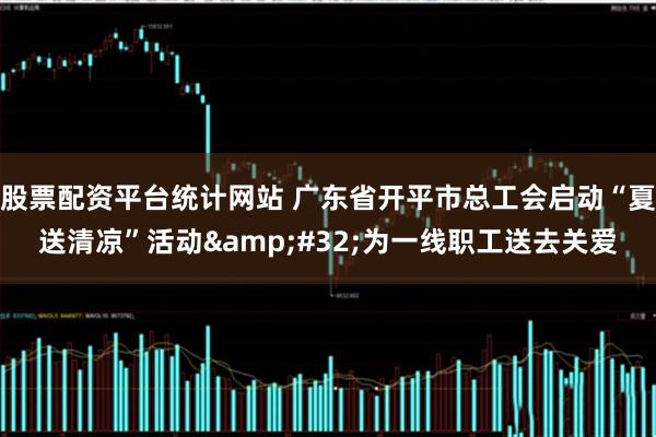 股票配资平台统计网站 广东省开平市总工会启动“夏送清凉”活动 为一线职工送去关爱