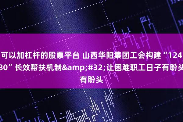 可以加杠杆的股票平台 山西华阳集团工会构建“12480”长效帮扶机制 让困难职工日子有盼头