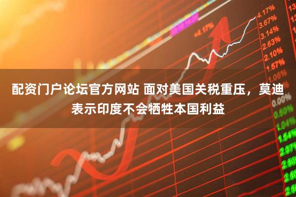 配资门户论坛官方网站 面对美国关税重压，莫迪表示印度不会牺牲本国利益