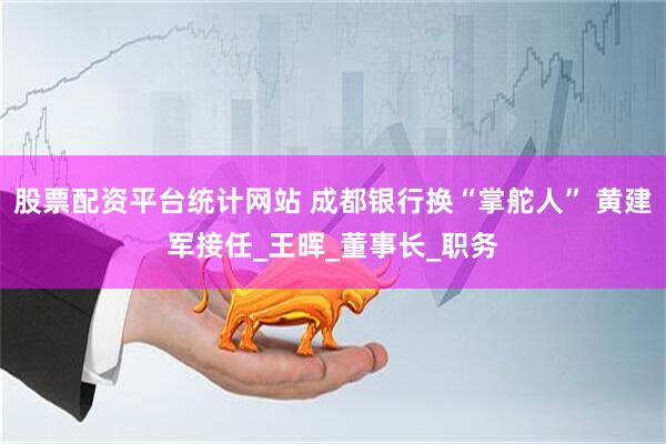 股票配资平台统计网站 成都银行换“掌舵人” 黄建军接任_王晖_董事长_职务