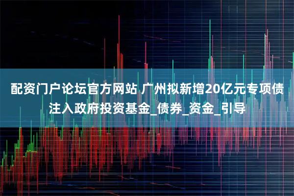 配资门户论坛官方网站 广州拟新增20亿元专项债注入政府投资基金_债券_资金_引导