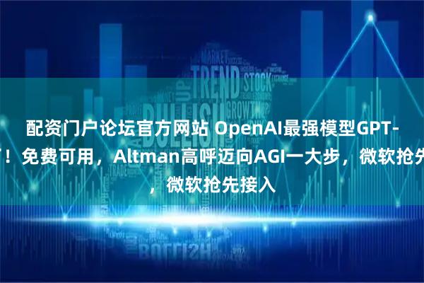 配资门户论坛官方网站 OpenAI最强模型GPT-5来了！免费可用，Altman高呼迈向AGI一大步，微软抢先接入