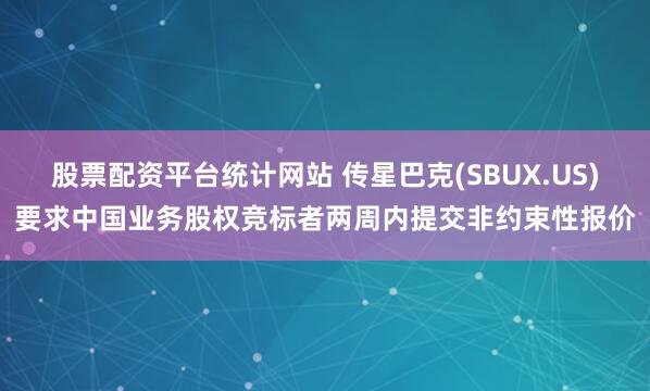 股票配资平台统计网站 传星巴克(SBUX.US)要求中国业务股权竞标者两周内提交非约束性报价