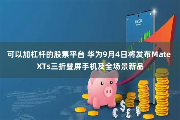 可以加杠杆的股票平台 华为9月4日将发布Mate XTs三折叠屏手机及全场景新品