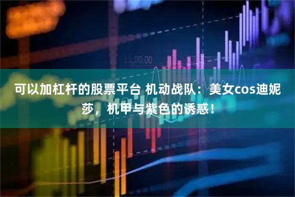 可以加杠杆的股票平台 机动战队：美女cos迪妮莎，机甲与紫色的诱惑！