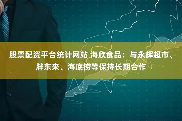 股票配资平台统计网站 海欣食品:与永辉超市、胖东来、海底捞等保持长期合作
