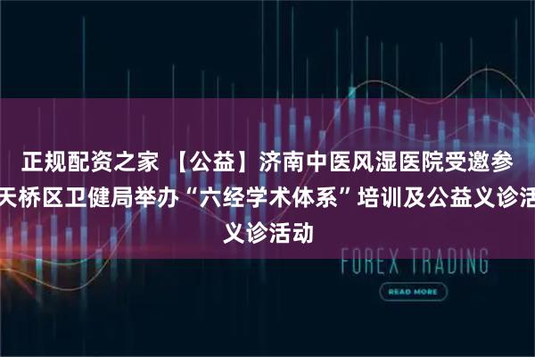 正规配资之家 【公益】济南中医风湿医院受邀参加天桥区卫健局举办“六经学术体系”培训及公益义诊活动