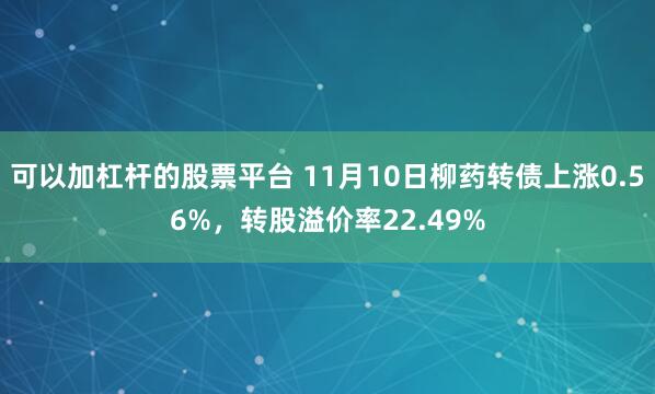 可以加杠杆的股票平台 11月10日柳药转债上涨0.56%，转股溢价率22.49%