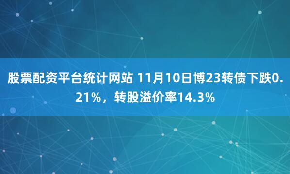 股票配资平台统计网站 11月10日博23转债下跌0.21%，转股溢价率14.3%