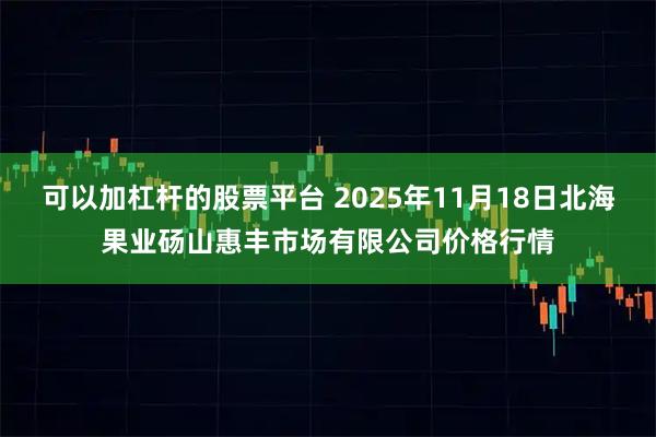 可以加杠杆的股票平台 2025年11月18日北海果业砀山惠丰市场有限公司价格行情