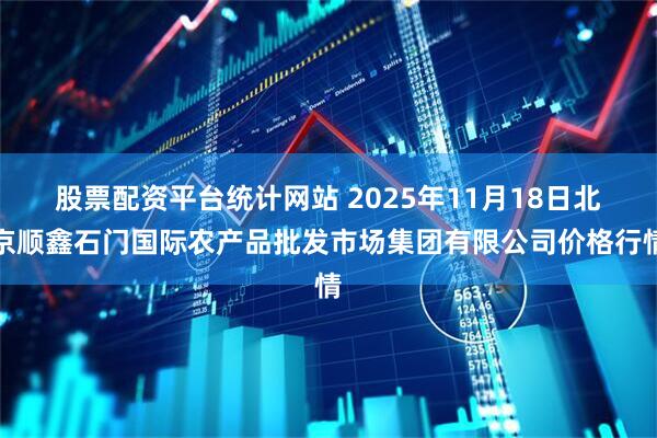 股票配资平台统计网站 2025年11月18日北京顺鑫石门国际农产品批发市场集团有限公司价格行情