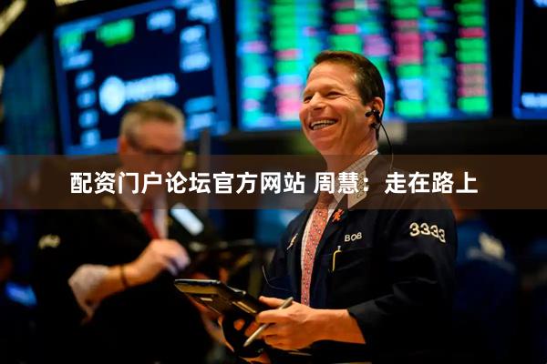 配资门户论坛官方网站 周慧：走在路上