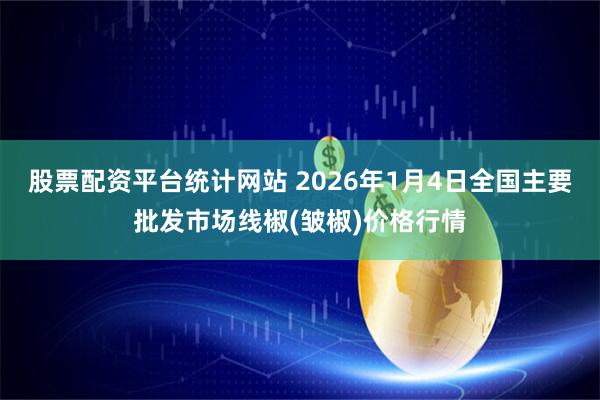 股票配资平台统计网站 2026年1月4日全国主要批发市场线椒(皱椒)价格行情