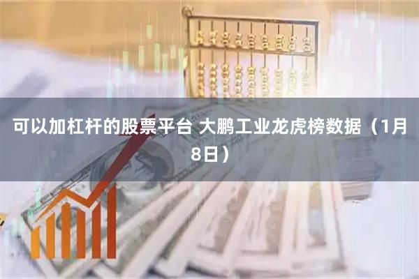 可以加杠杆的股票平台 大鹏工业龙虎榜数据（1月8日）