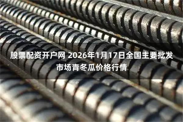 股票配资开户网 2026年1月17日全国主要批发市场青冬瓜价格行情