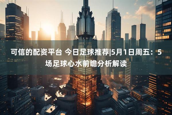 可信的配资平台 今日足球推荐|5月1日周五：5场足球心水前瞻分析解读